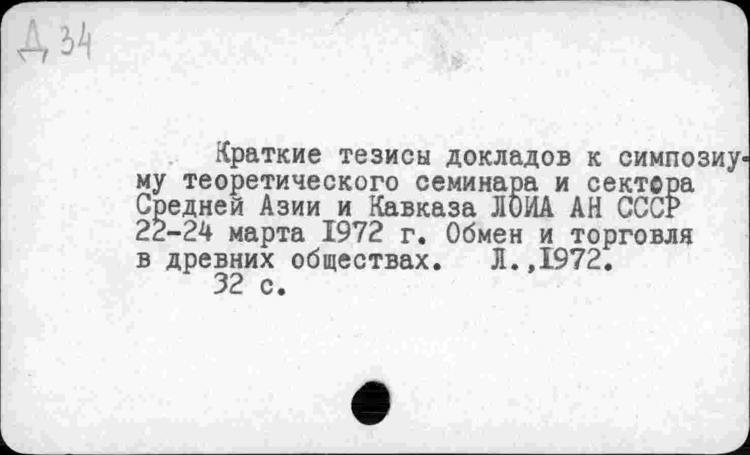 ﻿Краткие тезисы докладов к симпозиум му теоретического семинара и сектора Средней Азии и Кавказа ЛОИА АН СССР 22-24 марта 1972 г. Обмен и торговля в древних обществах. Л.,1972.
32 с.